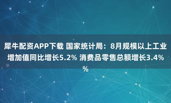 犀牛配资APP下载 国家统计局：8月规模以上工业增加值同比增长5.2% 消费品零售总额增长3.4%
