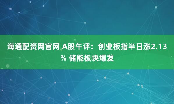 海通配资网官网 A股午评：创业板指半日涨2.13% 储能板块爆发