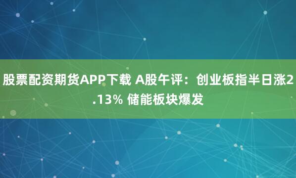 股票配资期货APP下载 A股午评：创业板指半日涨2.13% 储能板块爆发