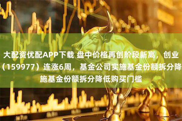 大配资优配APP下载 盘中价格再创阶段新高，创业板ETF天弘（159977）连涨6周，基金公司实施基金份额拆分降低购买门槛