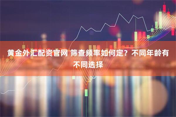 黄金外汇配资官网 筛查频率如何定？不同年龄有不同选择