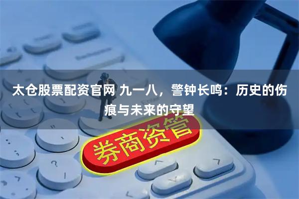 太仓股票配资官网 九一八,警钟长鸣:历史的伤痕与未来的守望