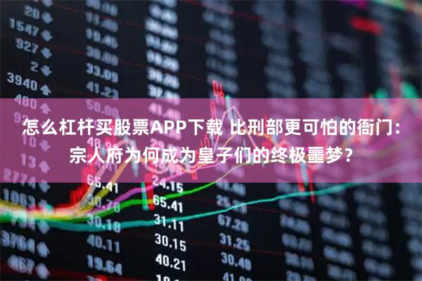 怎么杠杆买股票APP下载 比刑部更可怕的衙门：宗人府为何成为皇子们的终极噩梦？