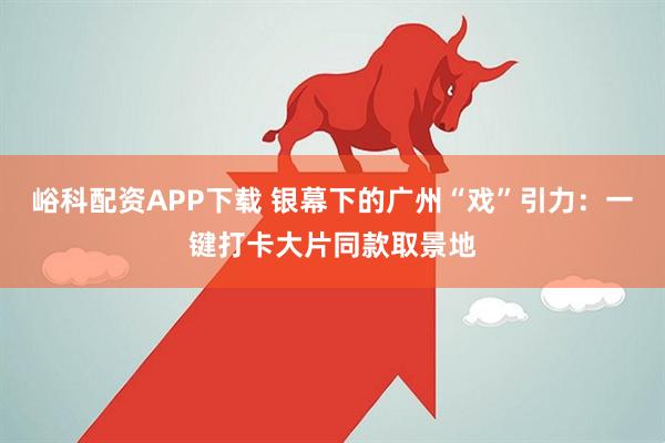 峪科配资APP下载 银幕下的广州“戏”引力：一键打卡大片同款取景地