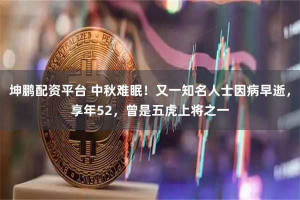 坤鹏配资平台 中秋难眠！又一知名人士因病早逝，享年52，曾是五虎上将之一