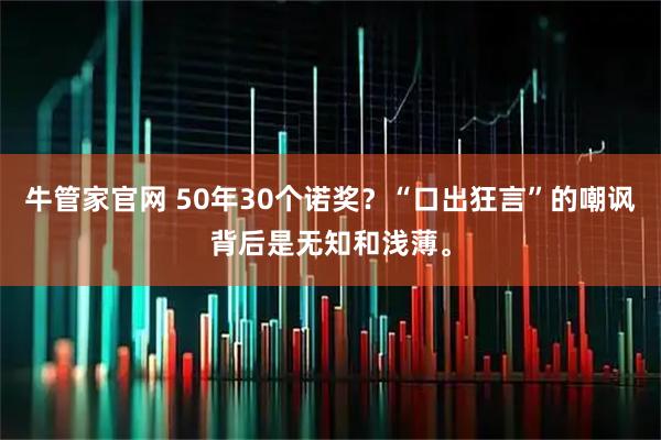 牛管家官网 50年30个诺奖？“口出狂言”的嘲讽背后是无知和浅薄。