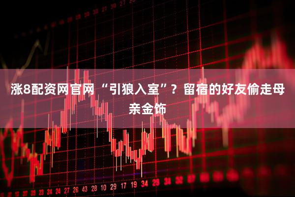 涨8配资网官网 “引狼入室”？留宿的好友偷走母亲金饰