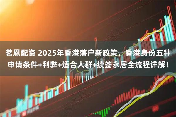 茗恩配资 2025年香港落户新政策，香港身份五种申请条件+利弊+适合人群+续签永居全流程详解！