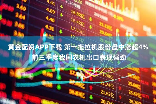 黄金配资APP下载 第一拖拉机股份盘中涨超4% 前三季度我国农机出口表现强劲