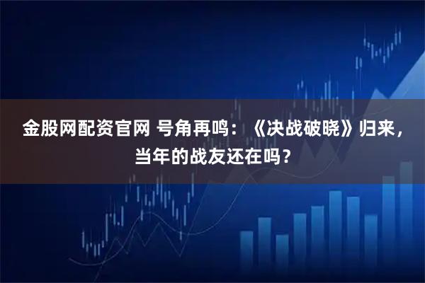 金股网配资官网 号角再鸣：《决战破晓》归来，当年的战友还在吗？