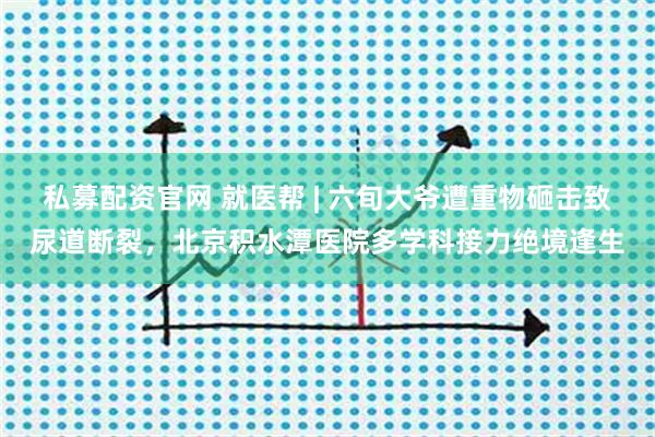 私募配资官网 就医帮 | 六旬大爷遭重物砸击致尿道断裂，北京积水潭医院多学科接力绝境逢生