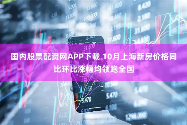 国内股票配资网APP下载 10月上海新房价格同比环比涨幅均领跑全国