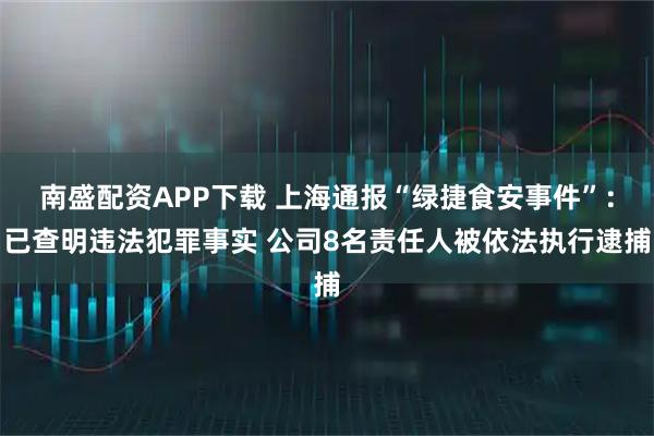 南盛配资APP下载 上海通报“绿捷食安事件”：已查明违法犯罪事实 公司8名责任人被依法执行逮捕