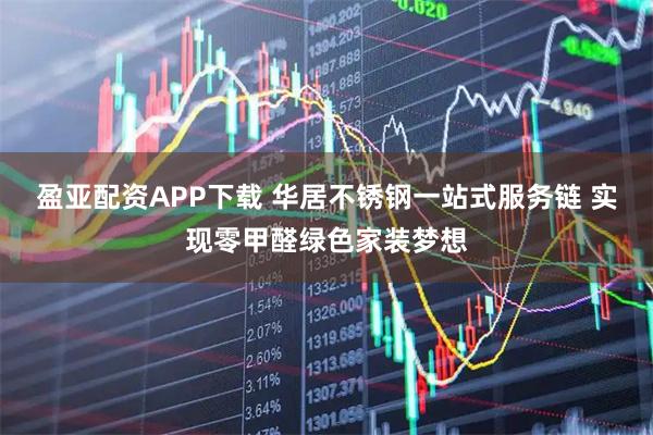 盈亚配资APP下载 华居不锈钢一站式服务链 实现零甲醛绿色家装梦想