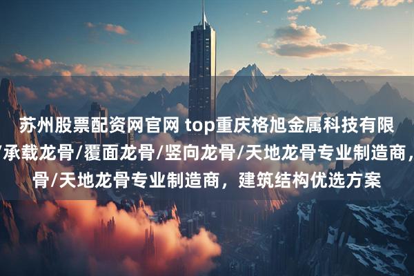 苏州股票配资网官网 top重庆格旭金属科技有限公司：50隔墙龙骨/承载龙骨/覆面龙骨/竖向龙骨/天地龙骨专业制造商，建筑结构优选方案