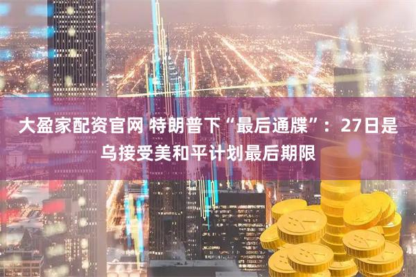 大盈家配资官网 特朗普下“最后通牒”：27日是乌接受美和平计划最后期限