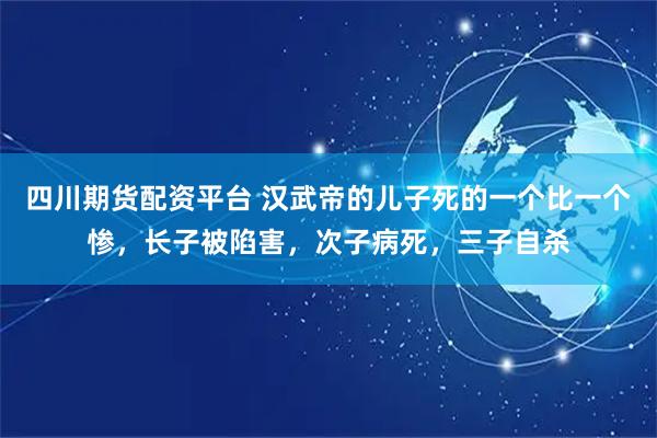 四川期货配资平台 汉武帝的儿子死的一个比一个惨，长子被陷害，次子病死，三子自杀