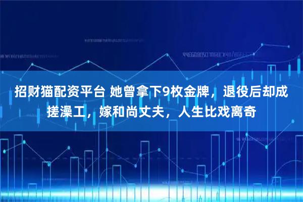 招财猫配资平台 她曾拿下9枚金牌，退役后却成搓澡工，嫁和尚丈夫，人生比戏离奇