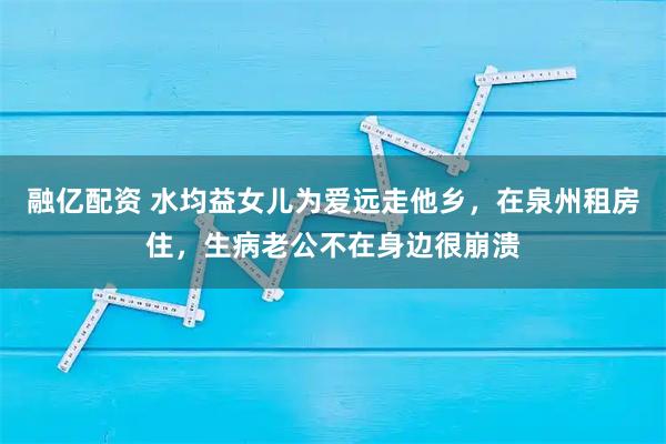 融亿配资 水均益女儿为爱远走他乡，在泉州租房住，生病老公不在身边很崩溃