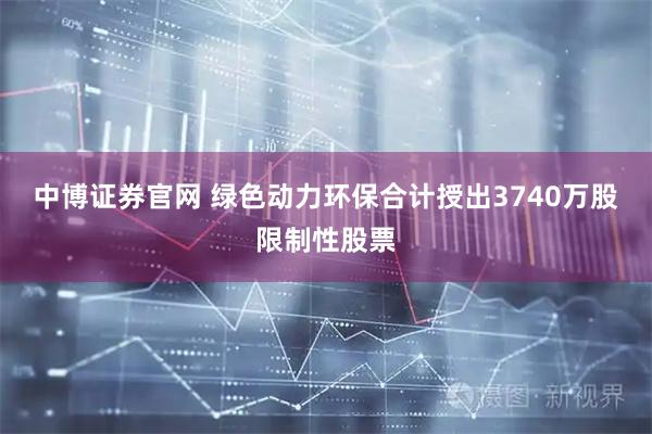 中博证券官网 绿色动力环保合计授出3740万股限制性股票