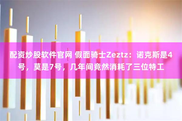 配资炒股软件官网 假面骑士Zeztz：诺克斯是4号，莫是7号，几年间竟然消耗了三位特工