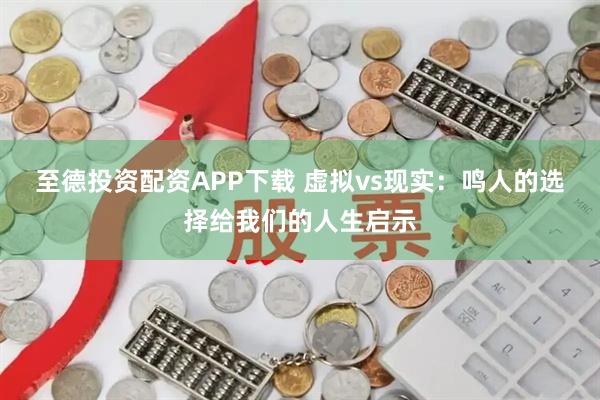 至德投资配资APP下载 虚拟vs现实：鸣人的选择给我们的人生启示