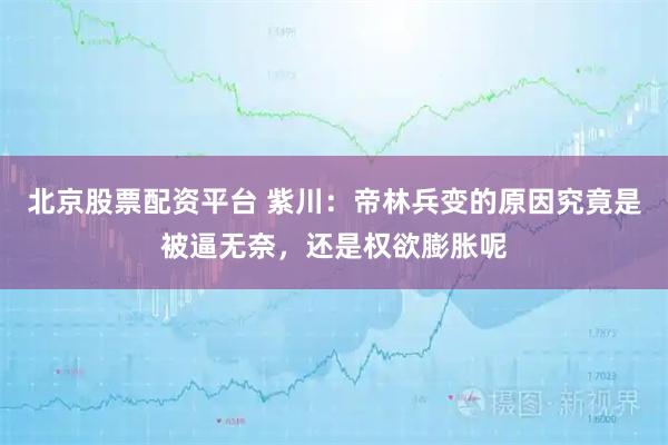 北京股票配资平台 紫川：帝林兵变的原因究竟是被逼无奈，还是权欲膨胀呢