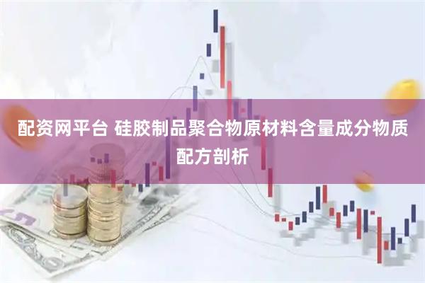 配资网平台 硅胶制品聚合物原材料含量成分物质配方剖析