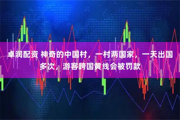 卓润配资 神奇的中国村，一村两国家，一天出国多次，游客跨国黄线会被罚款