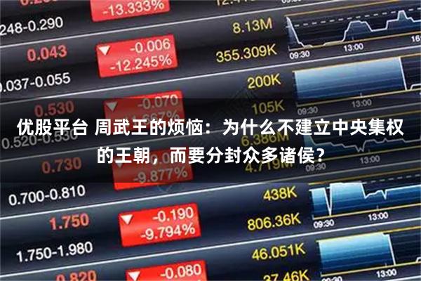 优股平台 周武王的烦恼：为什么不建立中央集权的王朝，而要分封众多诸侯？