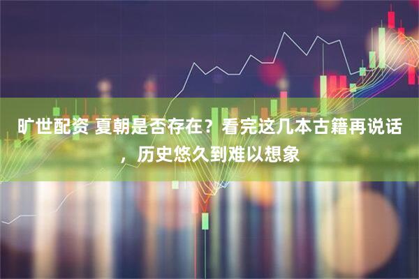 旷世配资 夏朝是否存在？看完这几本古籍再说话，历史悠久到难以想象
