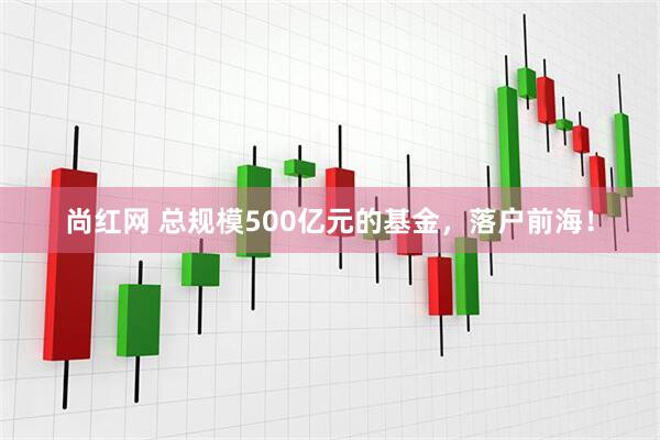 尚红网 总规模500亿元的基金，落户前海！