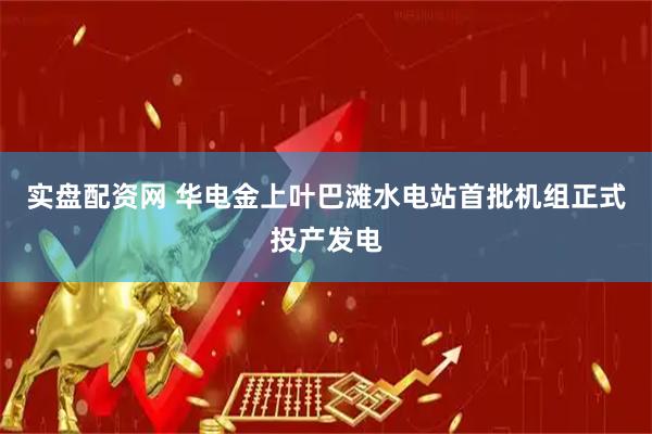 实盘配资网 华电金上叶巴滩水电站首批机组正式投产发电