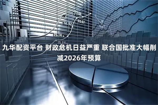 九华配资平台 财政危机日益严重 联合国批准大幅削减2026年预算