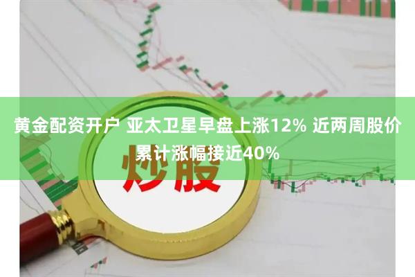 黄金配资开户 亚太卫星早盘上涨12% 近两周股价累计涨幅接近40%