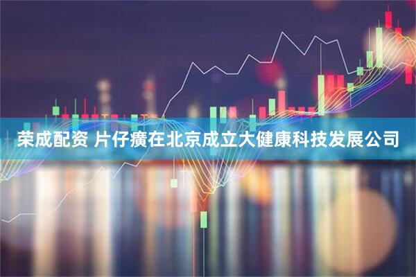 荣成配资 片仔癀在北京成立大健康科技发展公司