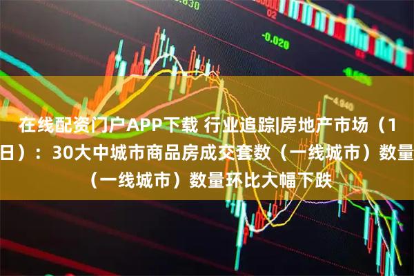 在线配资门户APP下载 行业追踪|房地产市场（1月9日-1月15日）：30大中城市商品房成交套数（一线城市）数量环比大幅下跌