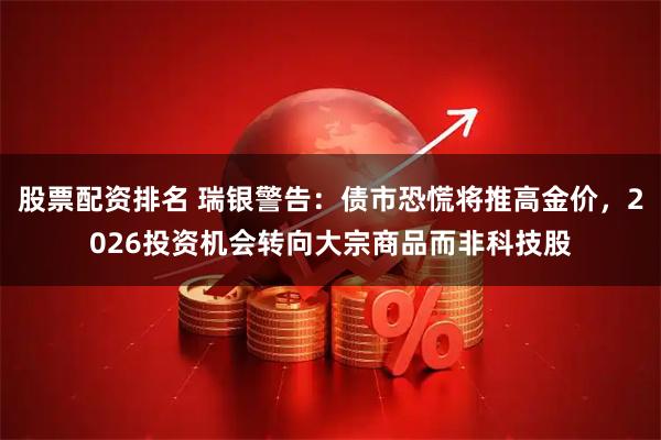 股票配资排名 瑞银警告：债市恐慌将推高金价，2026投资机会转向大宗商品而非科技股