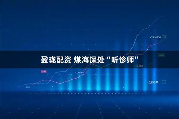 盈珑配资 煤海深处“听诊师”