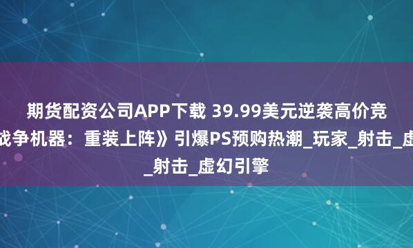 期货配资公司APP下载 39.99美元逆袭高价竞品！《战争机器：重装上阵》引爆PS预购热潮_玩家_射击_虚幻引擎