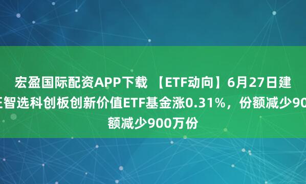 宏盈国际配资APP下载 【ETF动向】6月27日建信上证智选科创板创新价值ETF基金涨0.31%，份额减少900万份