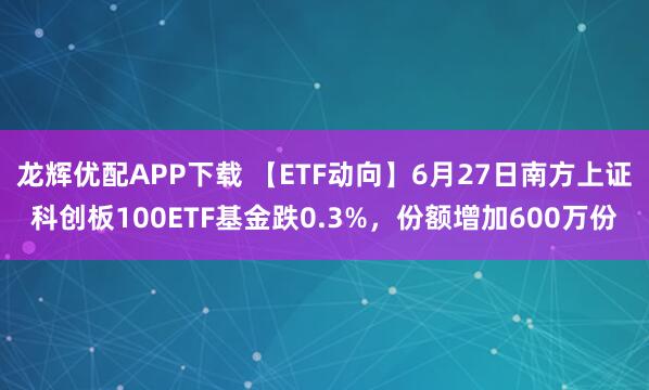 龙辉优配APP下载 【ETF动向】6月27日南方上证科创板100ETF基金跌0.3%，份额增加600万份