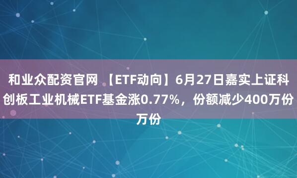 和业众配资官网 【ETF动向】6月27日嘉实上证科创板工业机械ETF基金涨0.77%，份额减少400万份