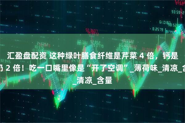 汇盈盘配资 这种绿叶膳食纤维是芹菜 4 倍，钙是牛奶 2 倍！吃一口嘴里像是“开了空调”_薄荷味_清凉_含量