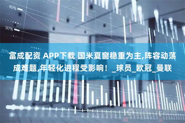 富成配资 APP下载 国米夏窗稳重为主,阵容动荡成难题,年轻化进程受影响！_球员_欧冠_曼联