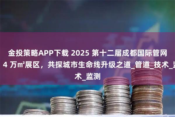 金投策略APP下载 2025 第十二届成都国际管网展：4 万㎡展区，共探城市生命线升级之道_管道_技术_监测