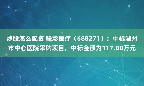 炒股怎么配资 联影医疗（688271）：中标湖州市中心医院采购项目，中标金额为117.00万元