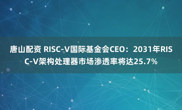 唐山配资 RISC-V国际基金会CEO：2031年RISC-V架构处理器市场渗透率将达25.7%