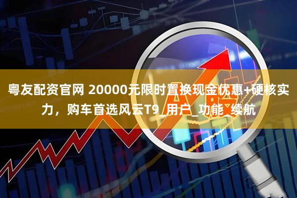 粤友配资官网 20000元限时置换现金优惠+硬核实力，购车首选风云T9_用户_功能_续航