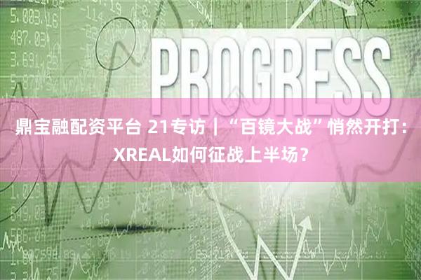 鼎宝融配资平台 21专访｜“百镜大战”悄然开打：XREAL如何征战上半场？